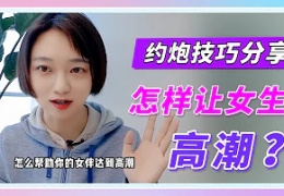 【完颜的约炮技巧】怎样让女生高潮？